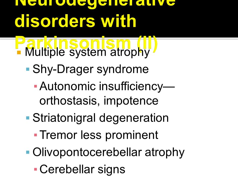  Multiple system atrophy  Shy-Drager syndrome ▪Autonomic insufficiency— orthostasis, impotence  Striatonigral degeneration ▪Tremor less prominent  Olivopontocerebellar atrophy ▪Cerebellar signs