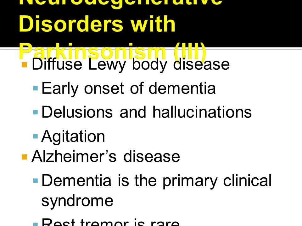  Diffuse Lewy body disease  Early onset of dementia  Delusions and hallucinations  Agitation  Alzheimer’s disease  Dementia is the primary clinical syndrome  Rest tremor is rare