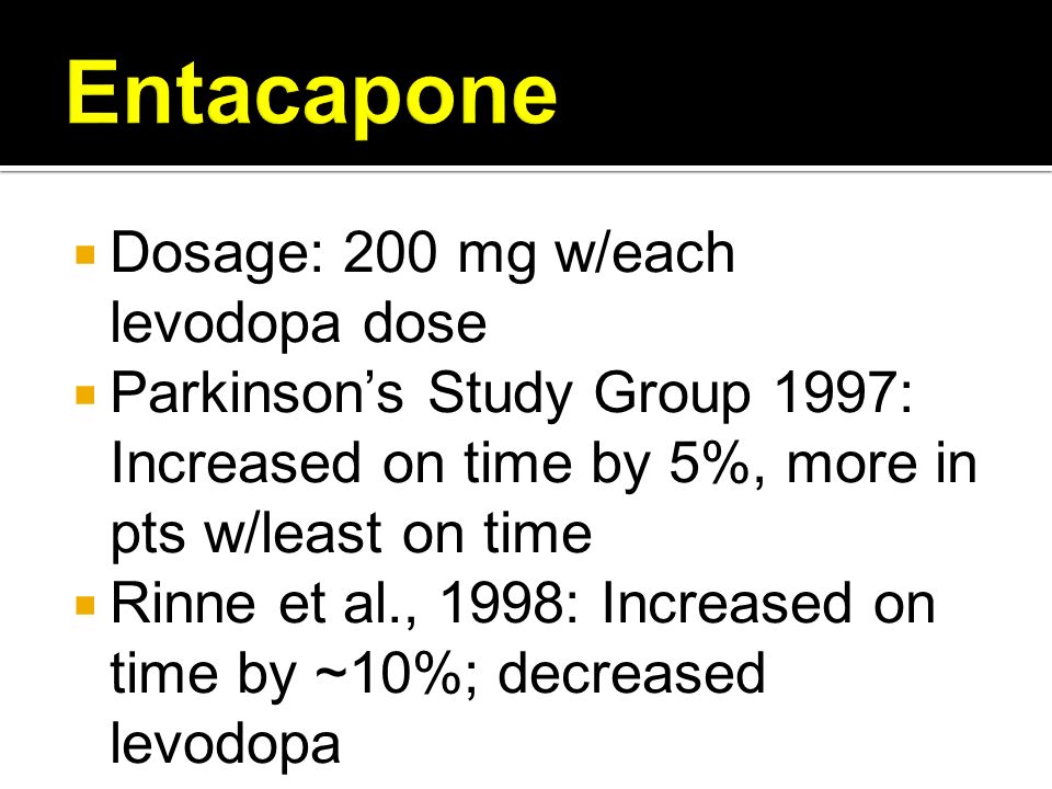  Dosage: 200 mg w/each levodopa dose  Parkinson’s Study Group 1997: Increased on time by 5%, more in pts w/least on time  Rinne et al., 1998: Increased on time by ~10%; decreased levodopa  Diarrhea, dopaminergic SEs