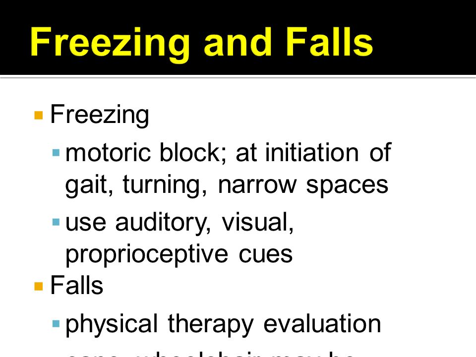  Freezing  motoric block; at initiation of gait, turning, narrow spaces  use auditory, visual, proprioceptive cues  Falls  physical therapy evaluation  cane, wheelchair may be necessary