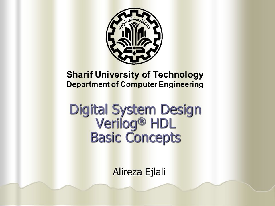 Sharif University of Technology Department of Computer Engineering Digital System Design Verilog ® HDL Basic Concepts Digital System Design Verilog ® HDL Basic Concepts Alireza Ejlali