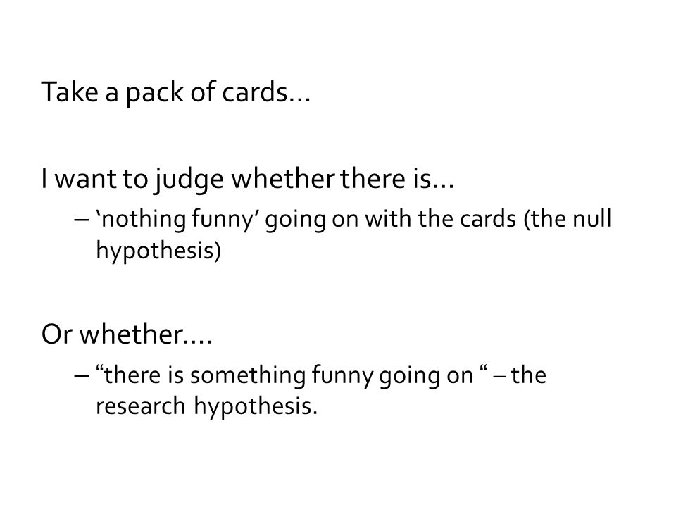 Take a pack of cards… I want to judge whether there is… – ‘nothing funny’ going on with the cards (the null hypothesis) Or whether….