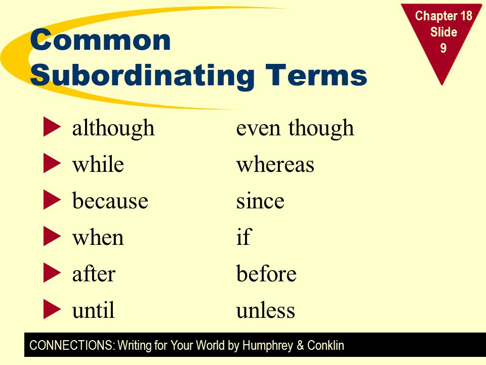 CONNECTIONS: Writing for Your World by Humphrey & Conklin Chapter 18 Slide 9 Common Subordinating Terms  althougheven though  whilewhereas  becausesince  whenif  afterbefore  until unless