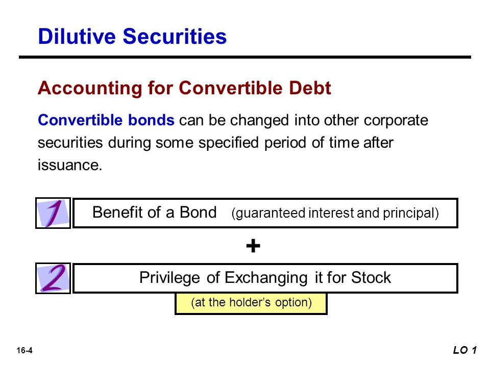 16-4 (at the holder’s option) Benefit of a Bond (guaranteed interest and principal) Privilege of Exchanging it for Stock Convertible bonds can be changed into other corporate securities during some specified period of time after issuance.