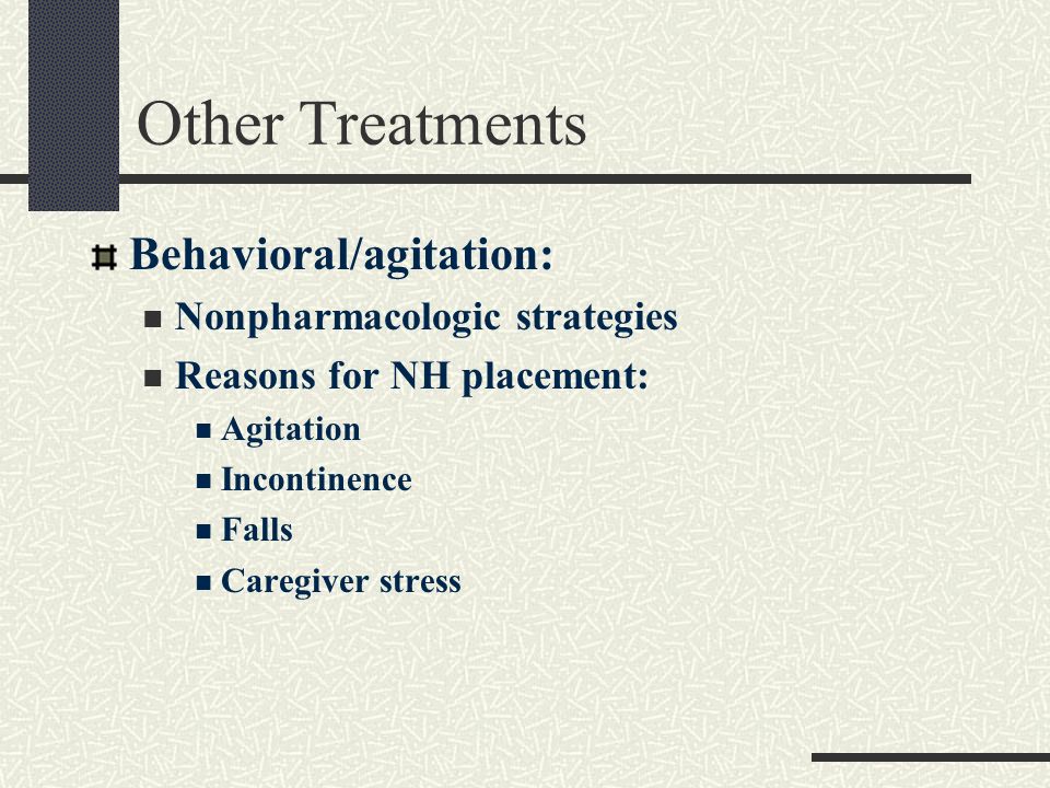 Other Treatments Behavioral/agitation: Nonpharmacologic strategies Reasons for NH placement: Agitation Incontinence Falls Caregiver stress