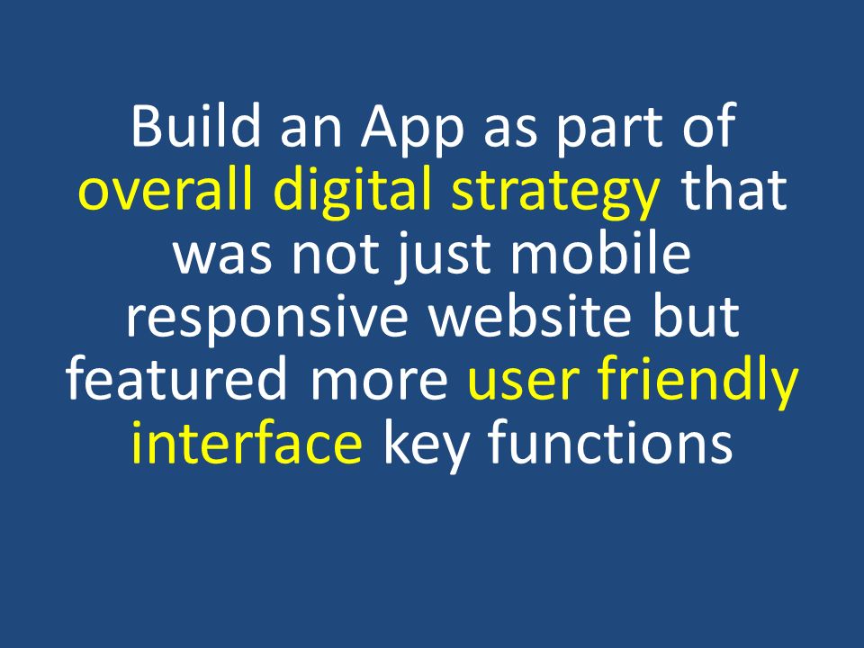 Build an App as part of overall digital strategy that was not just mobile responsive website but featured more user friendly interface key functions