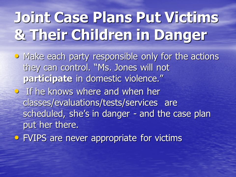 Joint Case Plans Put Victims & Their Children in Danger Make each party responsible only for the actions they can control.