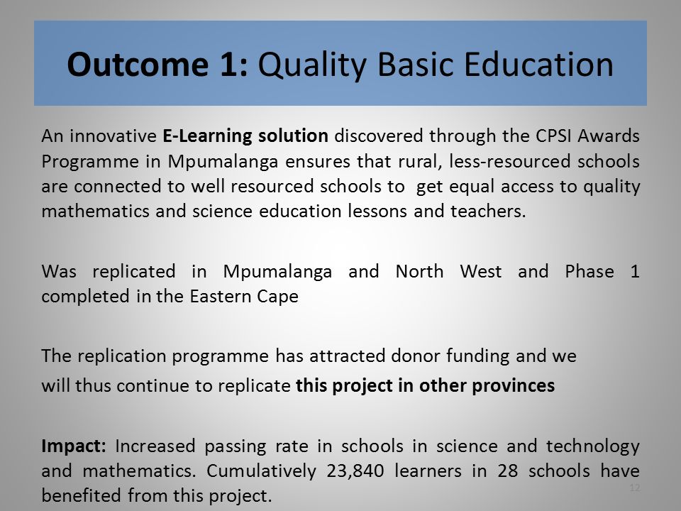 Outcome 1: Quality Basic Education An innovative E-Learning solution discovered through the CPSI Awards Programme in Mpumalanga ensures that rural, less-resourced schools are connected to well resourced schools to get equal access to quality mathematics and science education lessons and teachers.