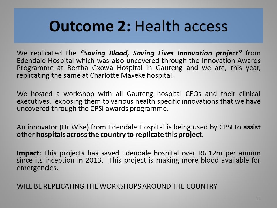 Outcome 2: Health access We replicated the Saving Blood, Saving Lives Innovation project from Edendale Hospital which was also uncovered through the Innovation Awards Programme at Bertha Gxowa Hospital in Gauteng and we are, this year, replicating the same at Charlotte Maxeke hospital.
