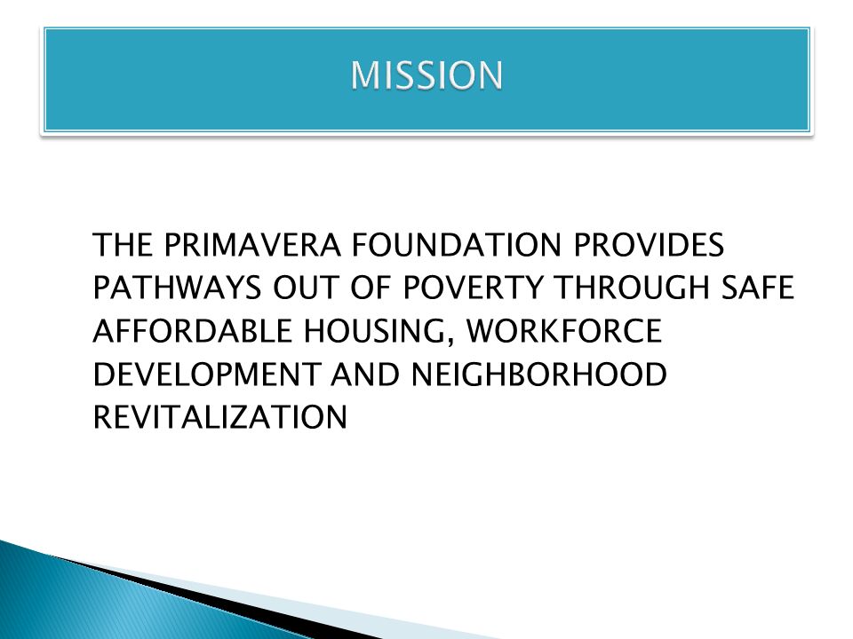 THE PRIMAVERA FOUNDATION PROVIDES PATHWAYS OUT OF POVERTY THROUGH SAFE AFFORDABLE HOUSING, WORKFORCE DEVELOPMENT AND NEIGHBORHOOD REVITALIZATION