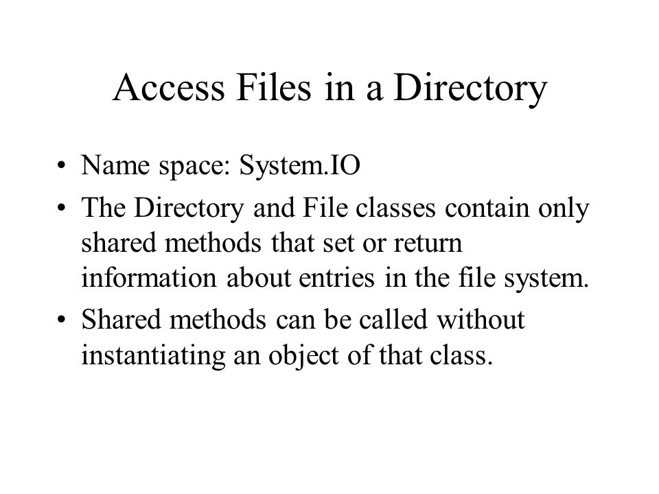 Access Files in a Directory Name space: System.IO The Directory and File classes contain only shared methods that set or return information about entries in the file system.