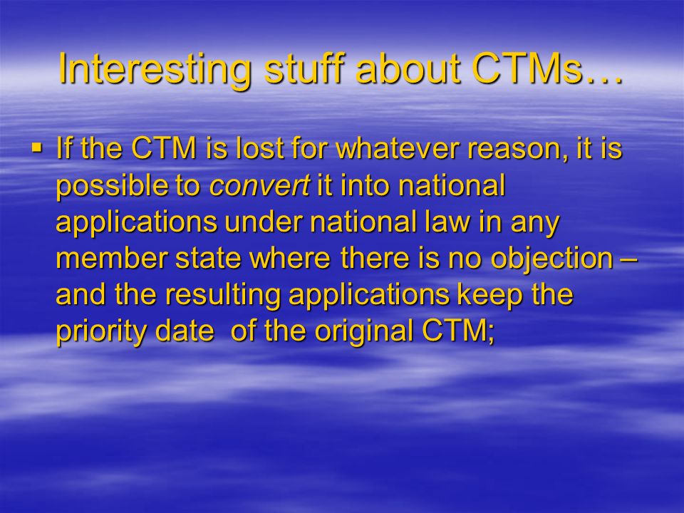 Interesting stuff about CTMs…  If the CTM is lost for whatever reason, it is possible to convert it into national applications under national law in any member state where there is no objection – and the resulting applications keep the priority date of the original CTM;