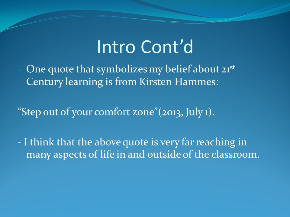 Intro Cont’d - One quote that symbolizes my belief about 21 st Century learning is from Kirsten Hammes: Step out of your comfort zone (2013, July 1).