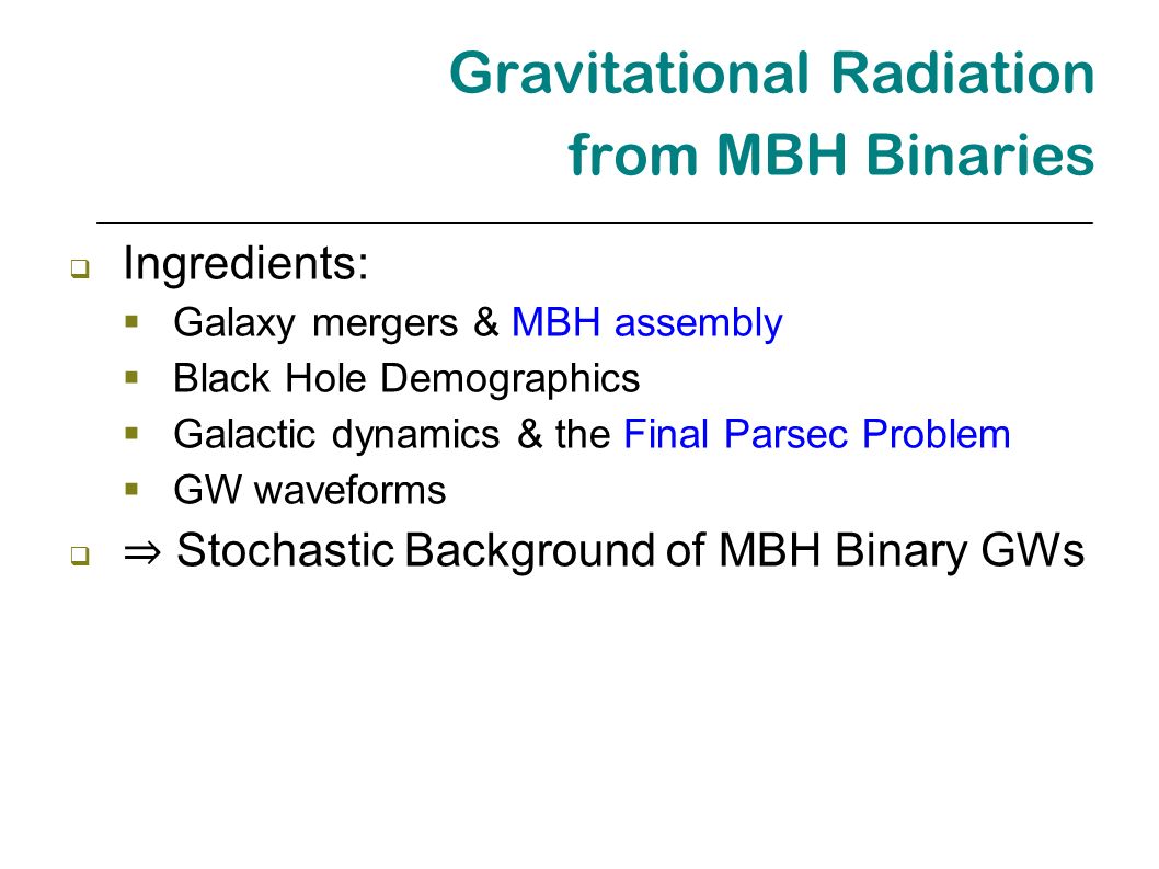 Gravitational Radiation from MBH Binaries  Ingredients:  Galaxy mergers & MBH assembly  Black Hole Demographics  Galactic dynamics & the Final Parsec Problem  GW waveforms  ⇒ Stochastic Background of MBH Binary GWs