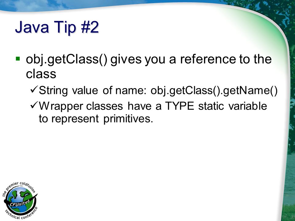 Java Tip #2  obj.getClass() gives you a reference to the class String value of name: obj.getClass().getName() Wrapper classes have a TYPE static variable to represent primitives.