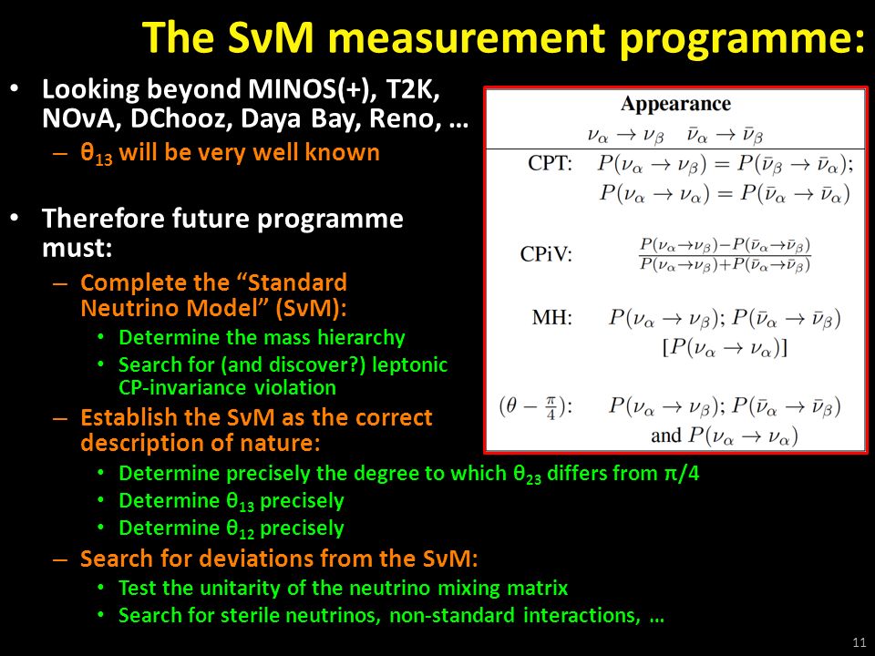 The SνM measurement programme: Looking beyond MINOS(+), T2K, NOνA, DChooz, Daya Bay, Reno, … – θ 13 will be very well known Therefore future programme must: – Complete the Standard Neutrino Model (SνM): Determine the mass hierarchy Search for (and discover ) leptonic CP-invariance violation – Establish the SνM as the correct description of nature: Determine precisely the degree to which θ 23 differs from π/4 Determine θ 13 precisely Determine θ 12 precisely – Search for deviations from the SνM: Test the unitarity of the neutrino mixing matrix Search for sterile neutrinos, non-standard interactions, … 11 arXiv: