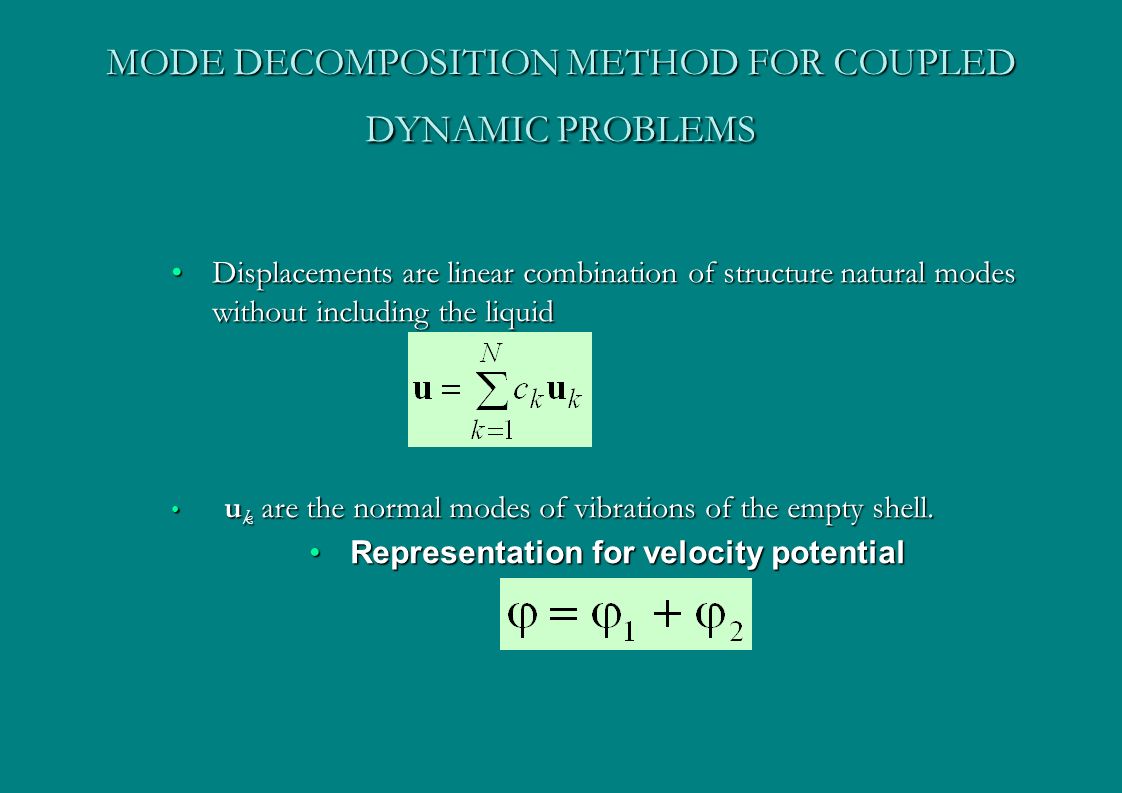 MODE DECOMPOSITION METHOD FOR COUPLED DYNAMIC PROBLEMS Displacements are linear combination of structure natural modes without including the liquidDisplacements are linear combination of structure natural modes without including the liquid u k are the normal modes of vibrations of the empty shell.