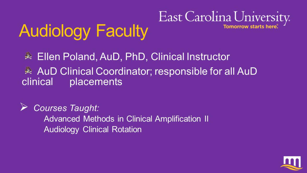 Audiology Faculty Ellen Poland, AuD, PhD, Clinical Instructor AuD Clinical Coordinator; responsible for all AuD clinical placements  Courses Taught: Advanced Methods in Clinical Amplification II Audiology Clinical Rotation