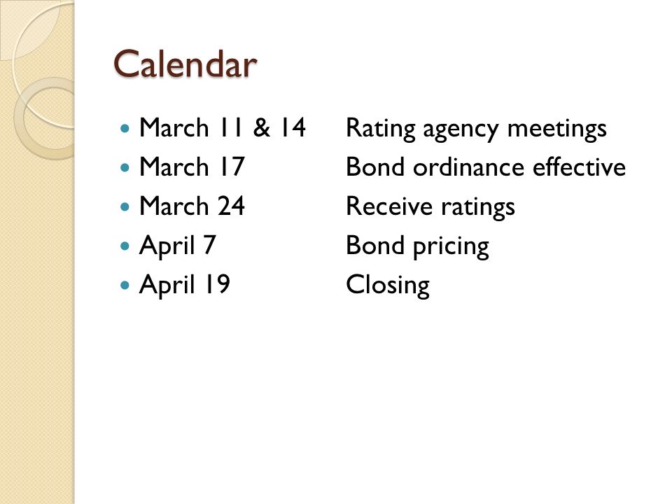 Calendar March 11 & 14 Rating agency meetings March 17 Bond ordinance effective March 24 Receive ratings April 7 Bond pricing April 19 Closing