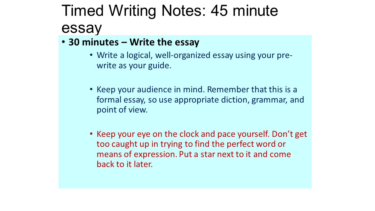 Timed Writing Notes: 45 minute essay 30 minutes – Write the essay Write a logical, well-organized essay using your pre- write as your guide.