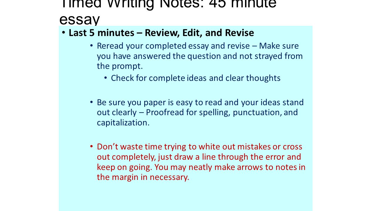 Timed Writing Notes: 45 minute essay Last 5 minutes – Review, Edit, and Revise Reread your completed essay and revise – Make sure you have answered the question and not strayed from the prompt.