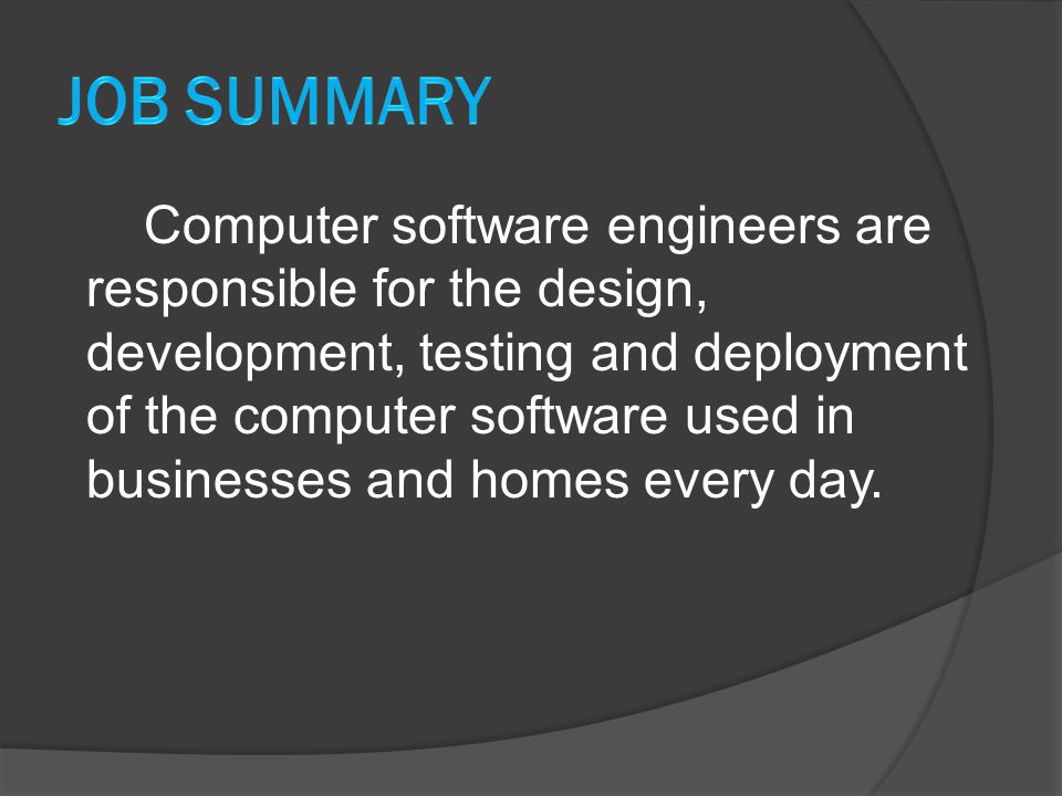Computer software engineers are responsible for the design, development, testing and deployment of the computer software used in businesses and homes every day.