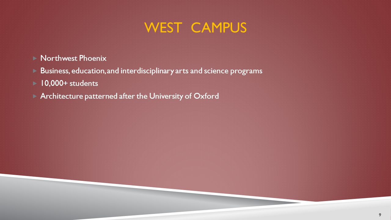 WEST CAMPUS  Northwest Phoenix  Business, education, and interdisciplinary arts and science programs  10,000+ students  Architecture patterned after the University of Oxford 9