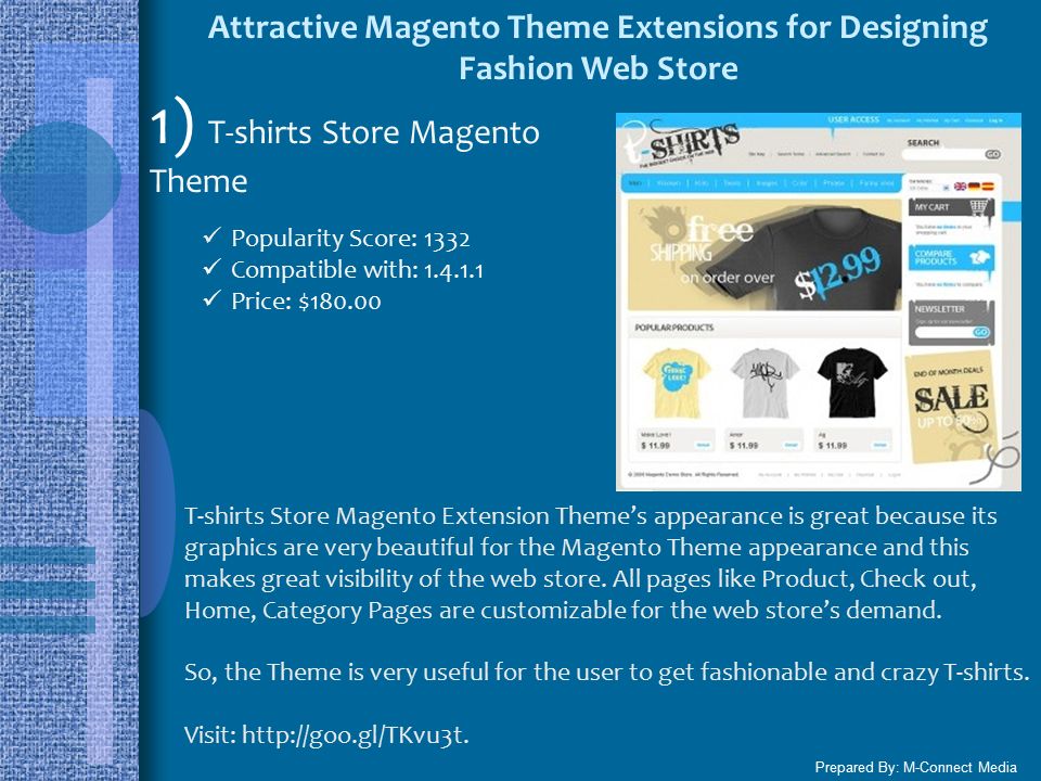 Attractive Magento Theme Extensions for Designing Fashion Web Store Prepared By: M-Connect Media 1) T-shirts Store Magento Theme Popularity Score: 1332 Compatible with: Price: $ T-shirts Store Magento Extension Theme’s appearance is great because its graphics are very beautiful for the Magento Theme appearance and this makes great visibility of the web store.