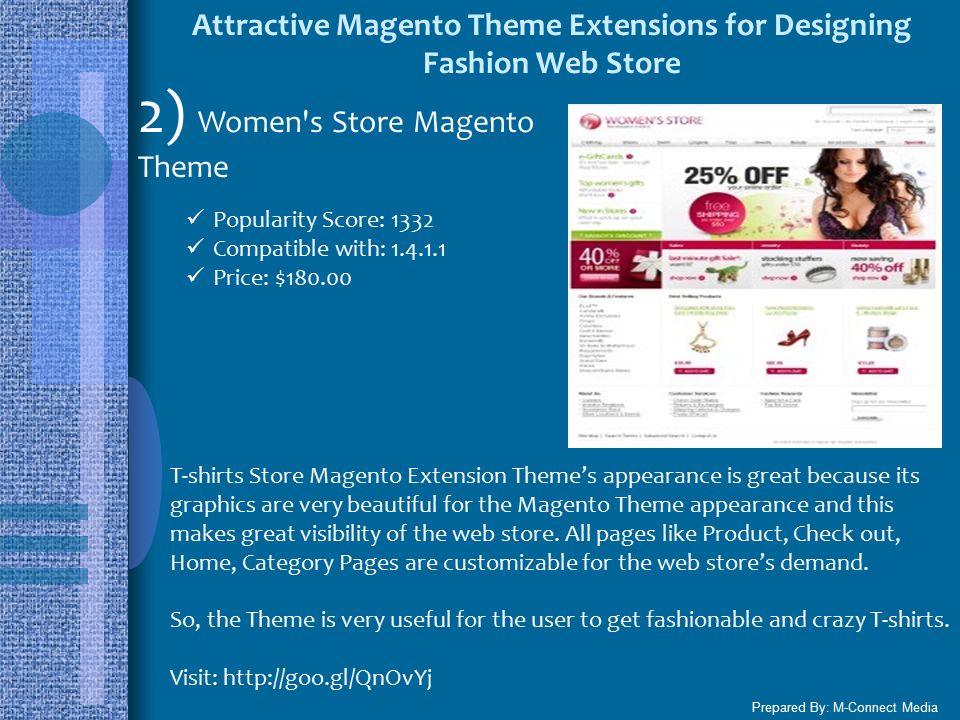 Attractive Magento Theme Extensions for Designing Fashion Web Store Prepared By: M-Connect Media 2) Women s Store Magento Theme Popularity Score: 1332 Compatible with: Price: $ T-shirts Store Magento Extension Theme’s appearance is great because its graphics are very beautiful for the Magento Theme appearance and this makes great visibility of the web store.