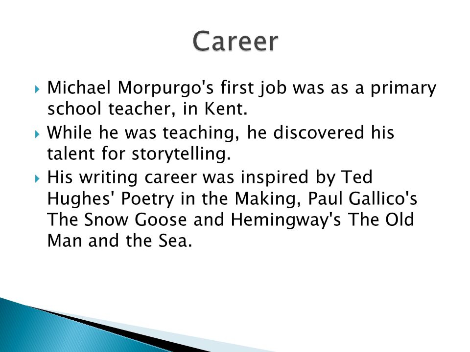  Michael Morpurgo s first job was as a primary school teacher, in Kent.