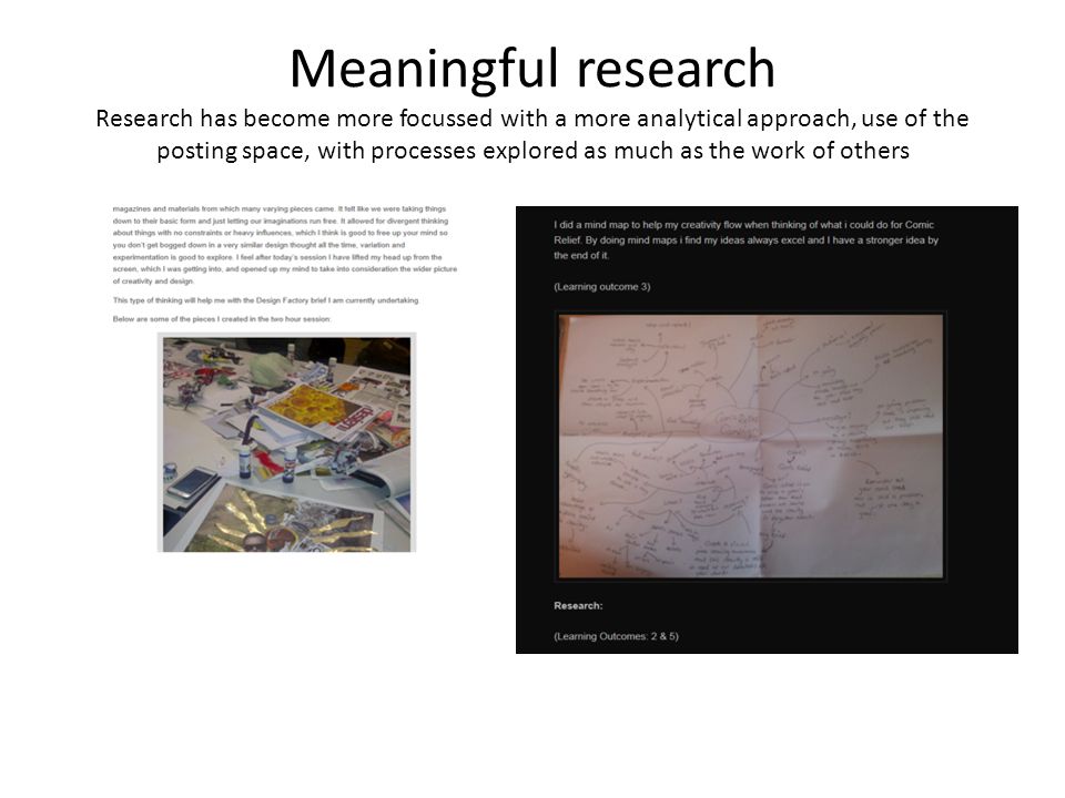 Meaningful research Research has become more focussed with a more analytical approach, use of the posting space, with processes explored as much as the work of others