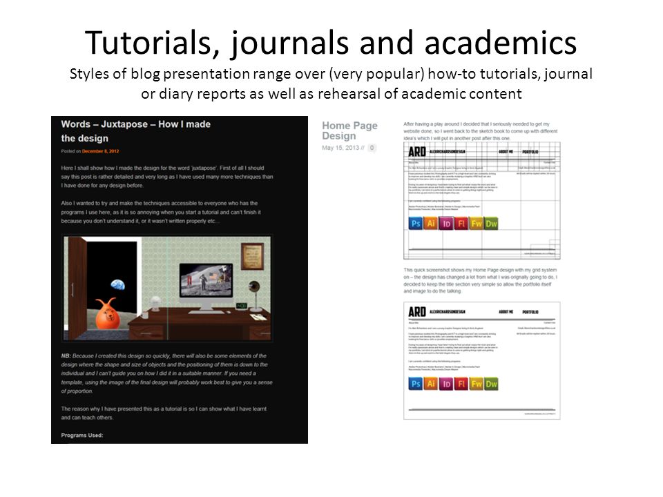 Tutorials, journals and academics Styles of blog presentation range over (very popular) how-to tutorials, journal or diary reports as well as rehearsal of academic content