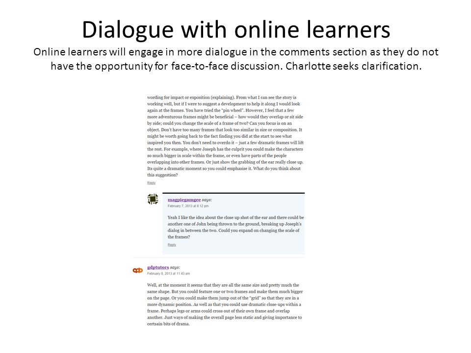 Dialogue with online learners Online learners will engage in more dialogue in the comments section as they do not have the opportunity for face-to-face discussion.