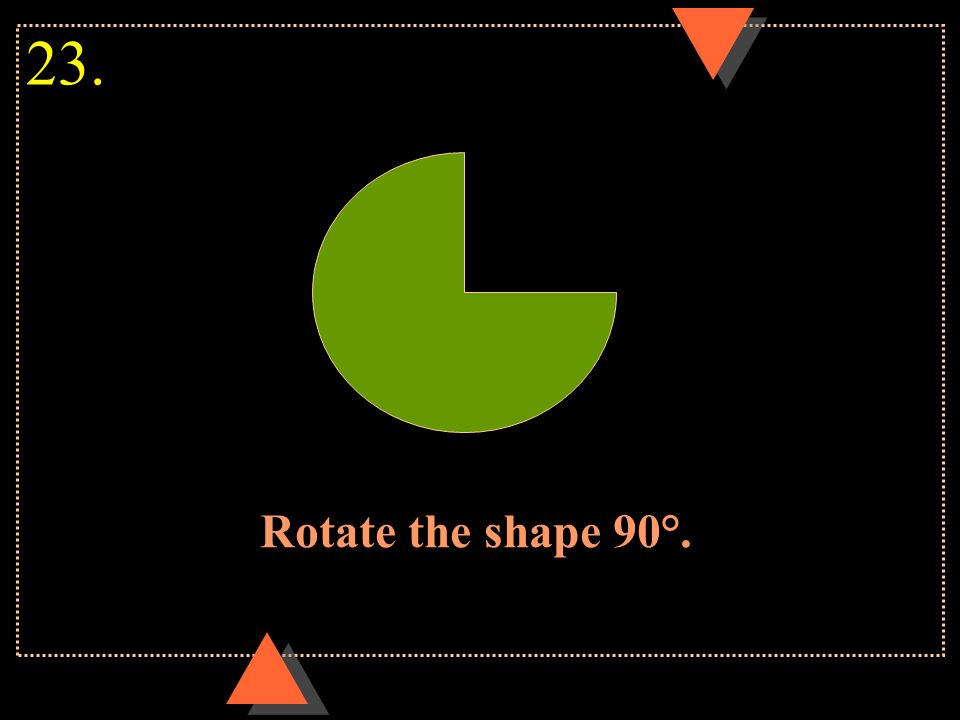 23. Rotate the shape 90°.