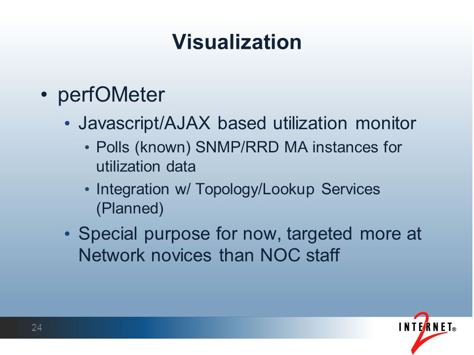 24 Visualization perfOMeter Javascript/AJAX based utilization monitor Polls (known) SNMP/RRD MA instances for utilization data Integration w/ Topology/Lookup Services (Planned)‏ Special purpose for now, targeted more at Network novices than NOC staff