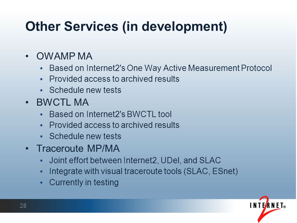 28 Other Services (in development)‏ OWAMP MA Based on Internet2 s One Way Active Measurement Protocol Provided access to archived results Schedule new tests BWCTL MA Based on Internet2 s BWCTL tool Provided access to archived results Schedule new tests Traceroute MP/MA Joint effort between Internet2, UDel, and SLAC Integrate with visual traceroute tools (SLAC, ESnet)‏ Currently in testing