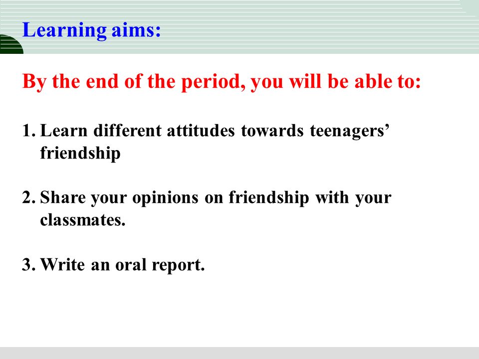 Learning aims: By the end of the period, you will be able to: 1.Learn different attitudes towards teenagers’ friendship 2.Share your opinions on friendship with your classmates.