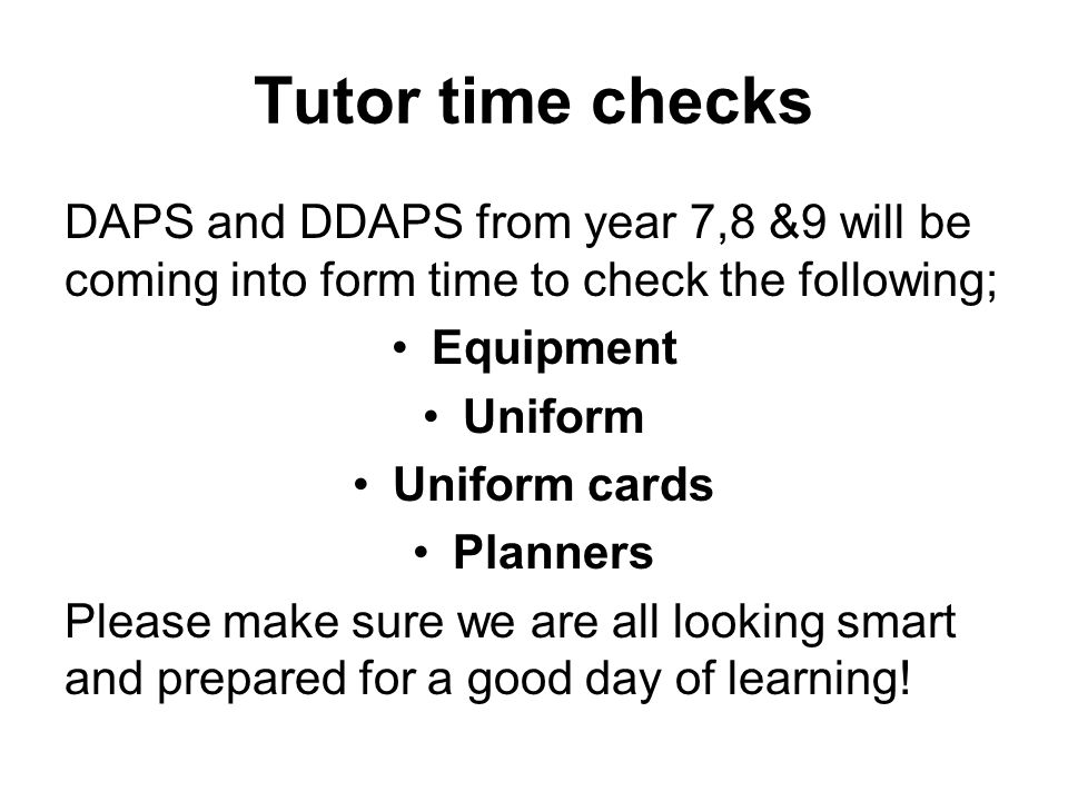 Tutor time checks DAPS and DDAPS from year 7,8 &9 will be coming into form time to check the following; Equipment Uniform Uniform cards Planners Please make sure we are all looking smart and prepared for a good day of learning!
