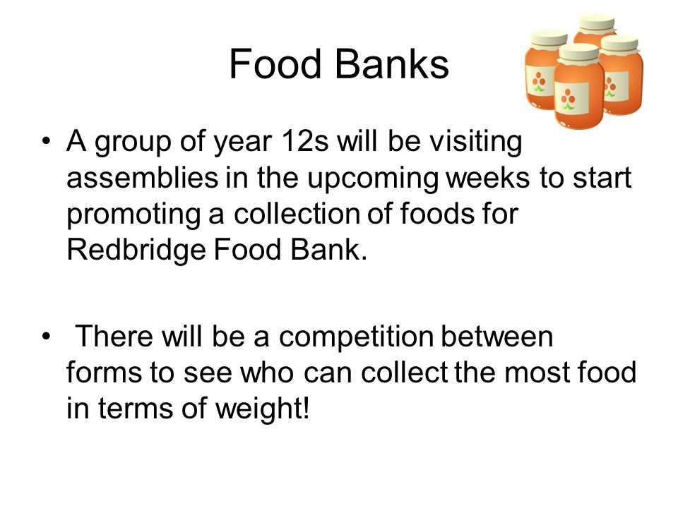 Food Banks A group of year 12s will be visiting assemblies in the upcoming weeks to start promoting a collection of foods for Redbridge Food Bank.
