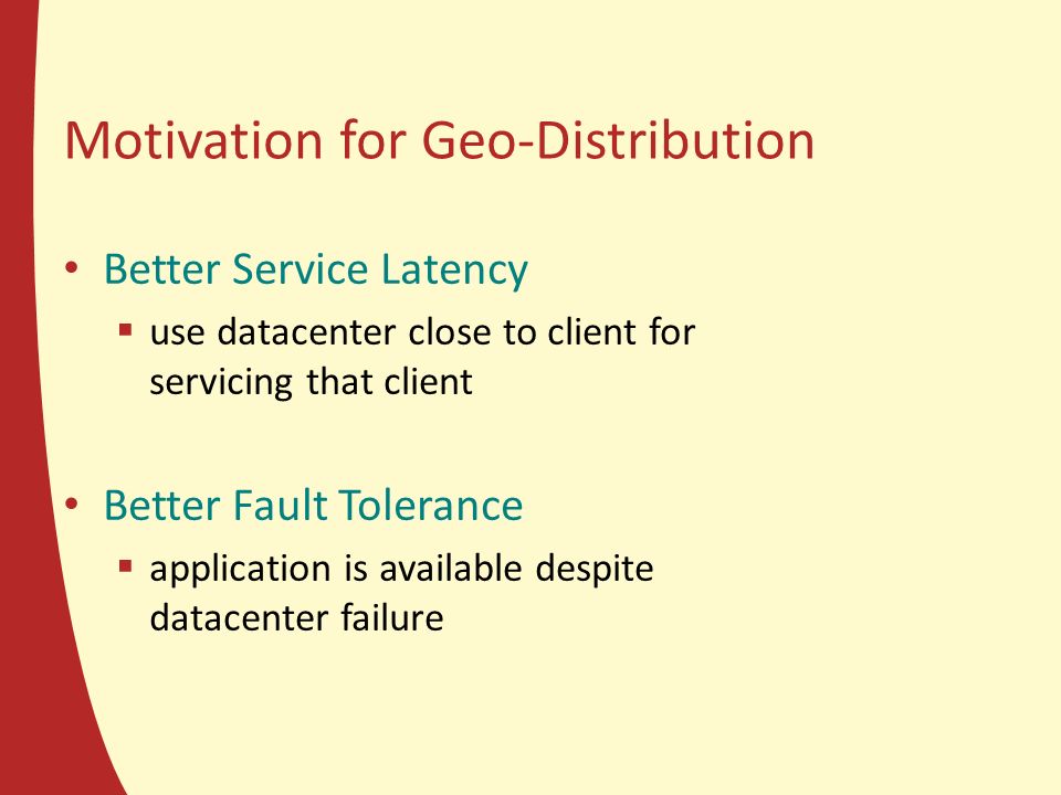 Motivation for Geo-Distribution Better Service Latency  use datacenter close to client for servicing that client Better Fault Tolerance  application is available despite datacenter failure 20