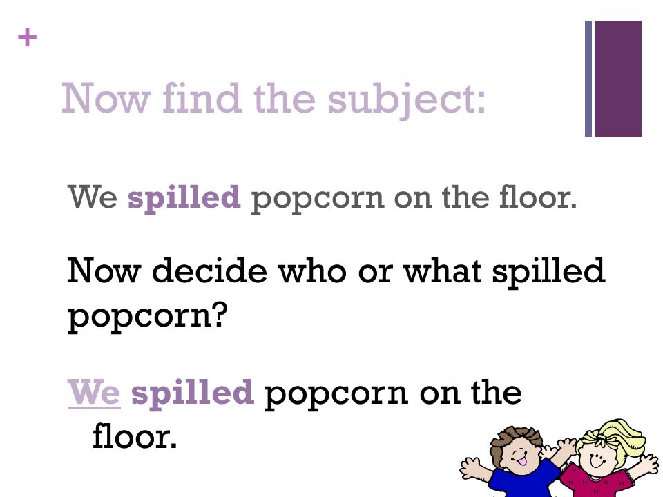 + Now find the subject: We spilled popcorn on the floor.