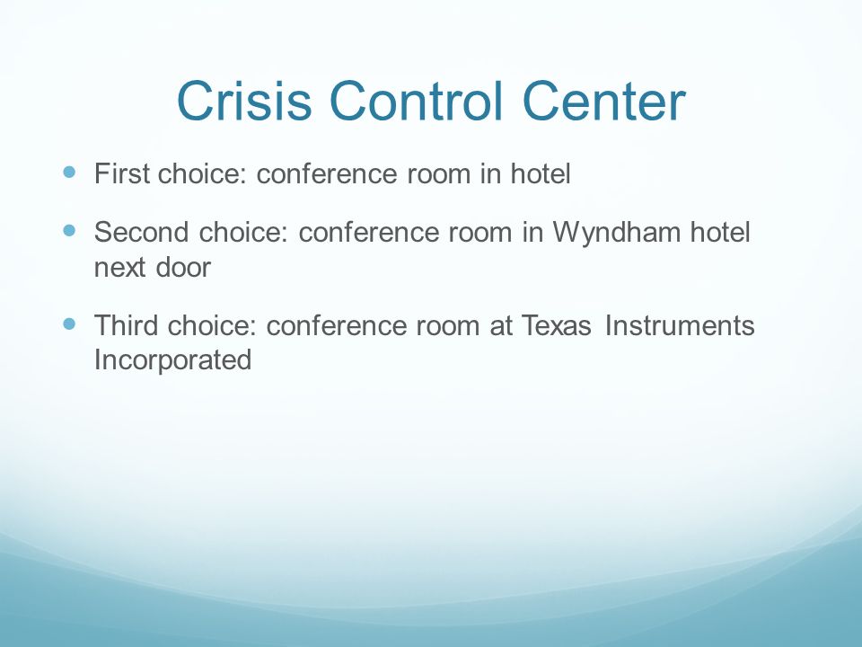 Crisis Control Center First choice: conference room in hotel Second choice: conference room in Wyndham hotel next door Third choice: conference room at Texas Instruments Incorporated