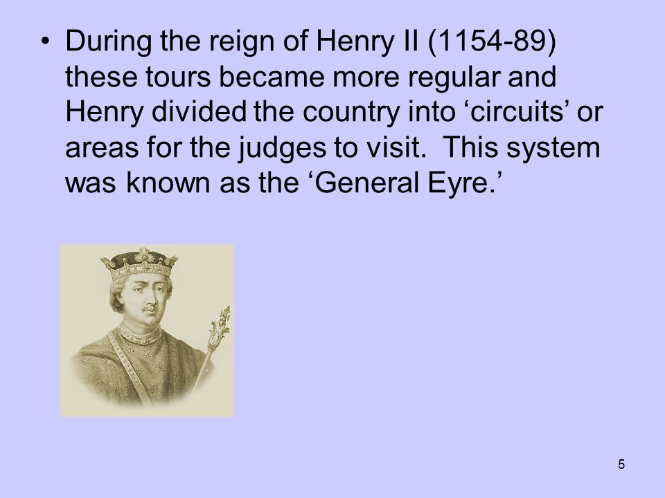 5 During the reign of Henry II ( ) these tours became more regular and Henry divided the country into ‘circuits’ or areas for the judges to visit.