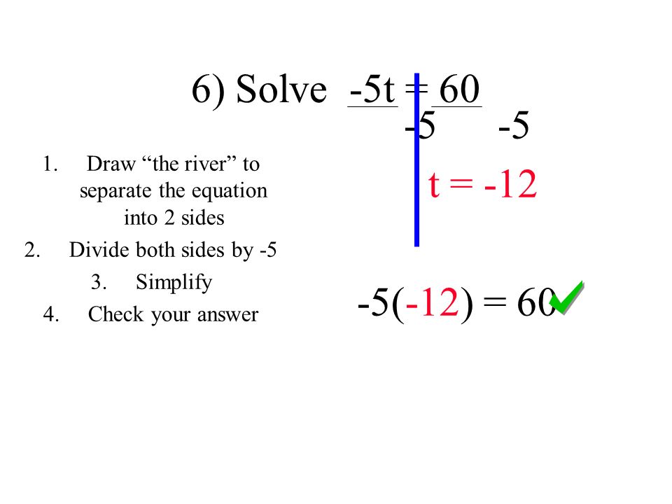 6) Solve -5t = t = (-12) = 60 1.Draw the river to separate the equation into 2 sides 2.Divide both sides by -5 3.Simplify 4.Check your answer