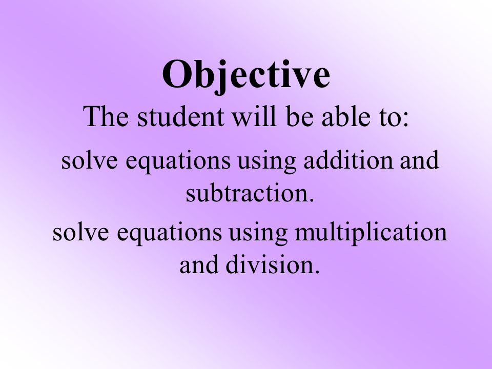 Objective The student will be able to: solve equations using addition and subtraction.
