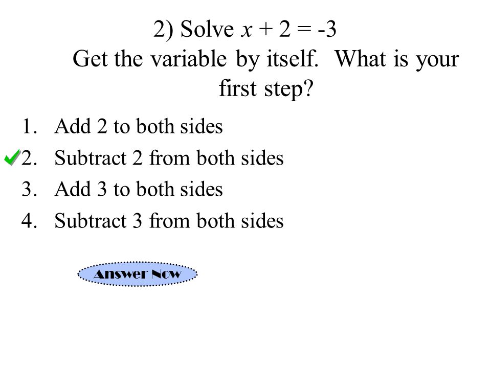 2) Solve x + 2 = -3 Get the variable by itself. What is your first step.
