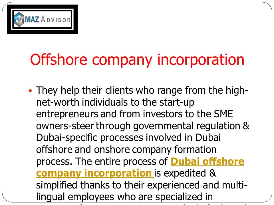 Offshore company incorporation They help their clients who range from the high- net-worth individuals to the start-up entrepreneurs and from investors to the SME owners-steer through governmental regulation & Dubai-specific processes involved in Dubai offshore and onshore company formation process.