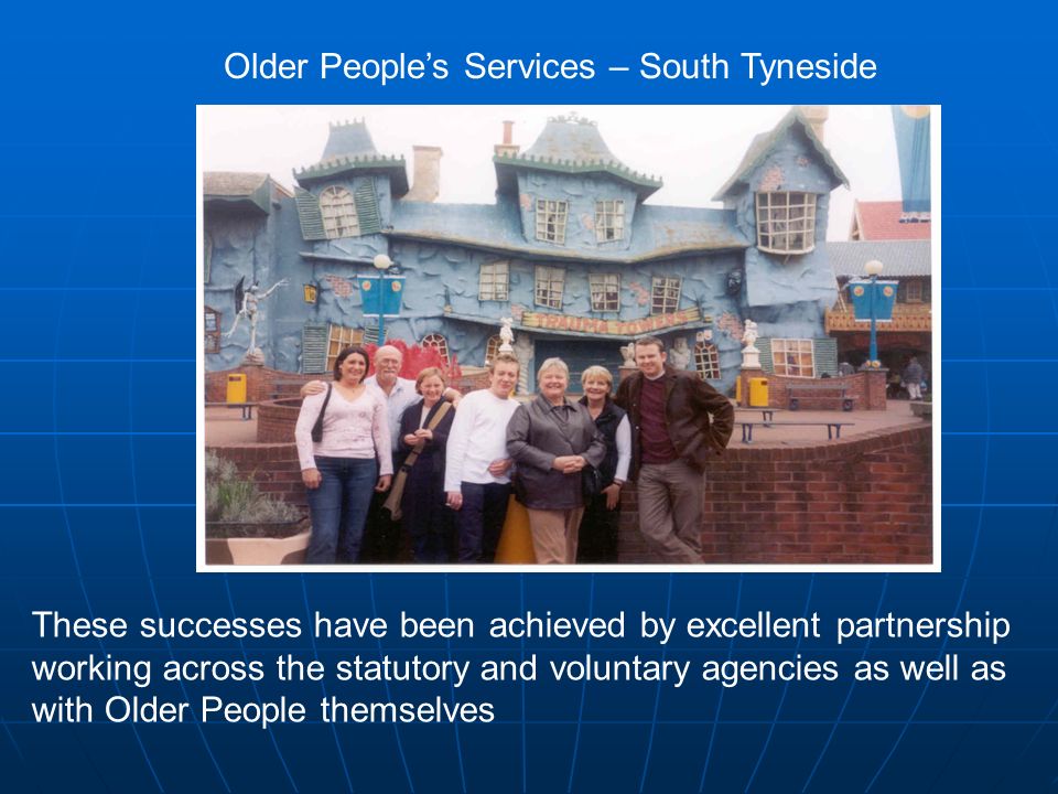 Older People’s Services – South Tyneside These successes have been achieved by excellent partnership working across the statutory and voluntary agencies as well as with Older People themselves