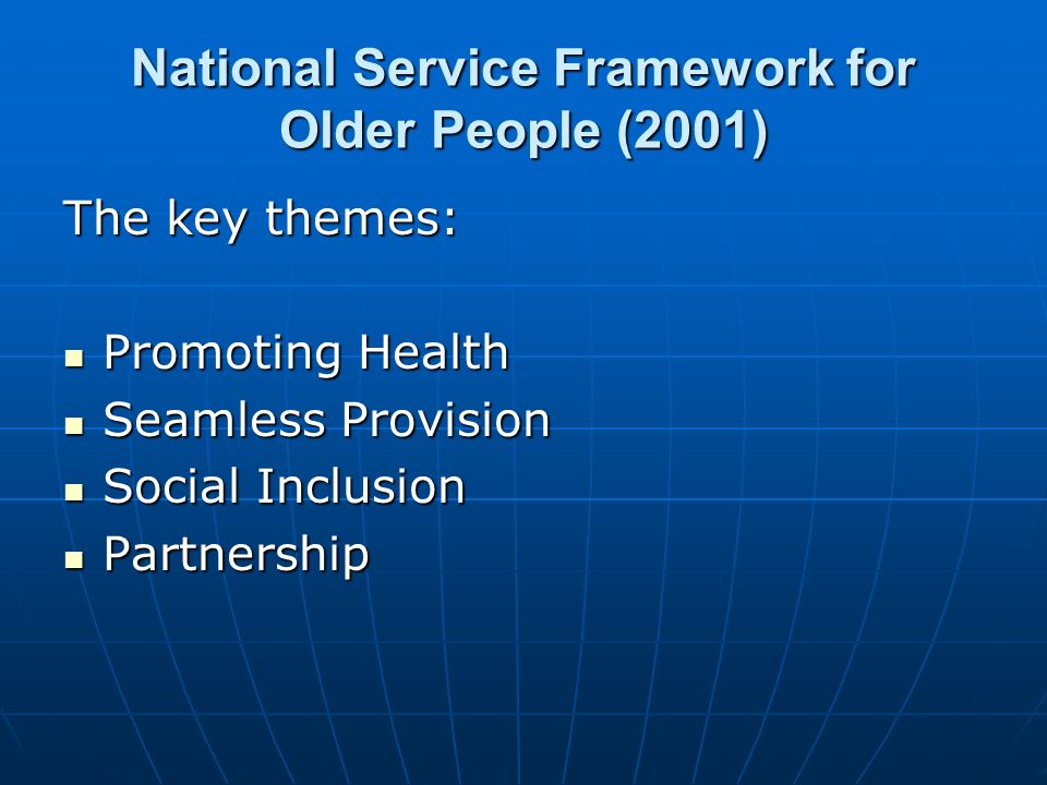 National Service Framework for Older People (2001) The key themes: Promoting Health Promoting Health Seamless Provision Seamless Provision Social Inclusion Social Inclusion Partnership Partnership