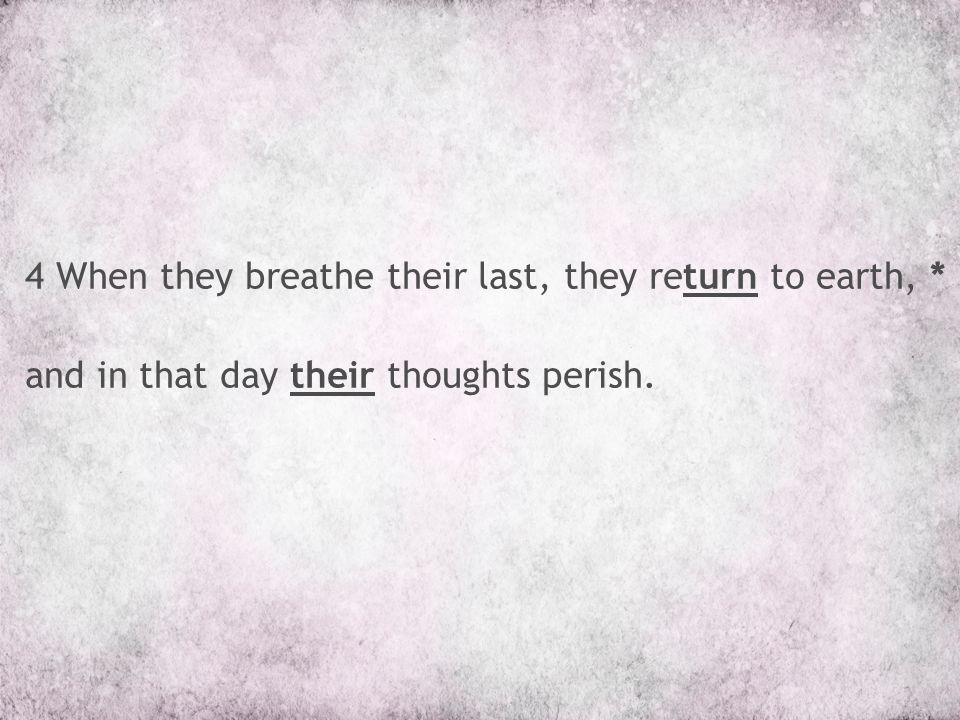 4 When they breathe their last, they return to earth, * and in that day their thoughts perish.